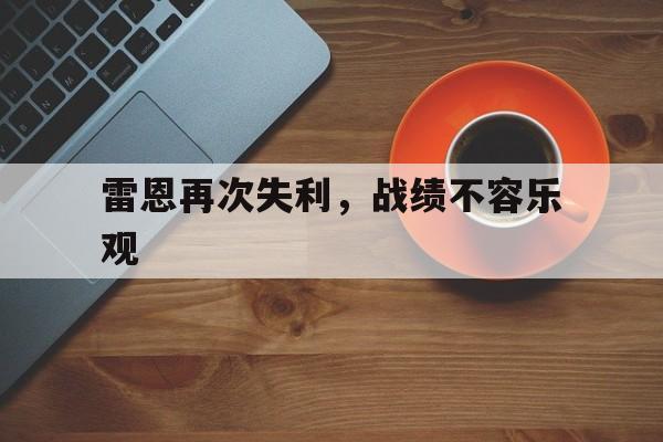 开云体育登录-雷恩再次失利，战绩不容乐观